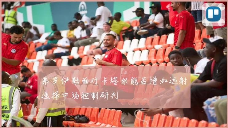弗罗伊勒面对卡塔尔能否增加远射选择中场控制研判