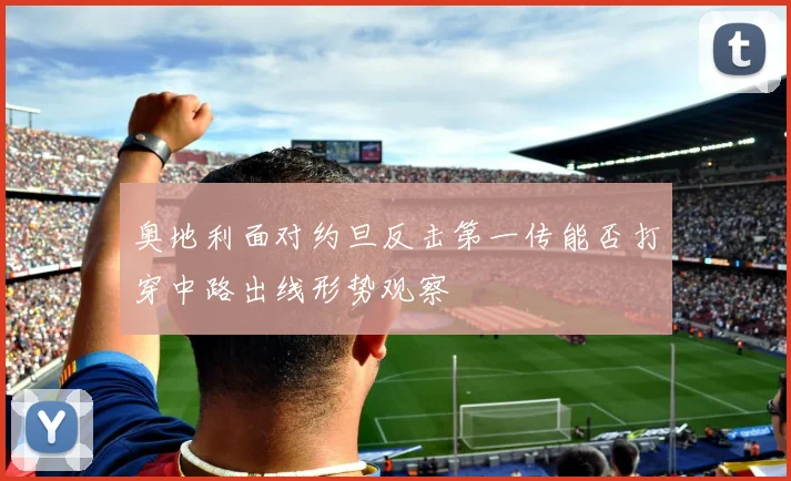 奥地利面对约旦反击第一传能否打穿中路出线形势观察