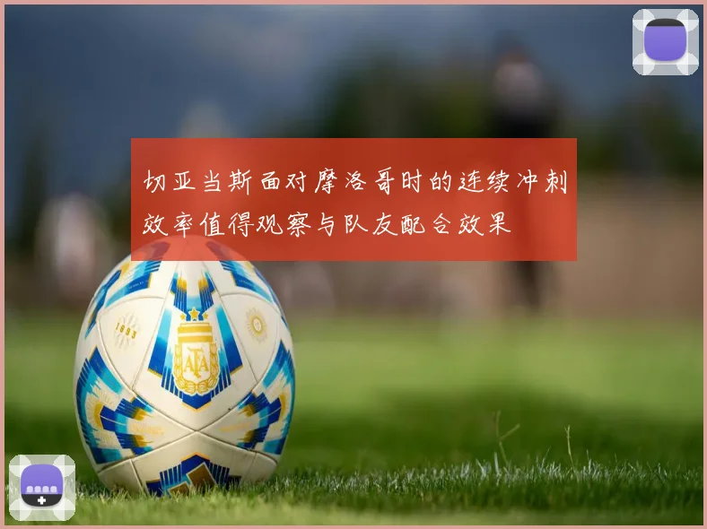 切亚当斯面对摩洛哥时的连续冲刺效率值得观察与队友配合效果