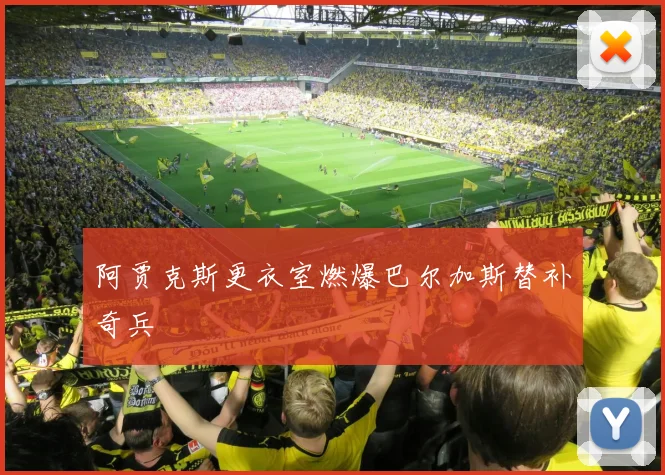 阿贾克斯更衣室燃爆巴尔加斯替补奇兵