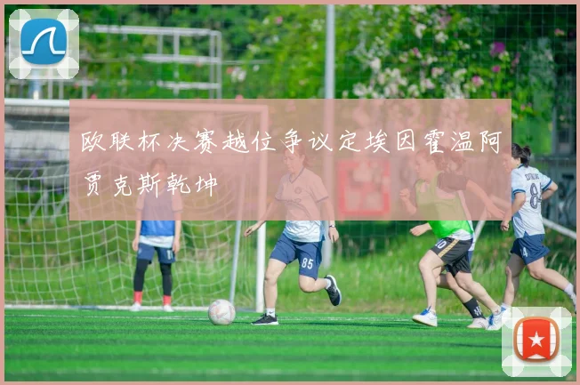 欧联杯决赛越位争议定埃因霍温阿贾克斯乾坤