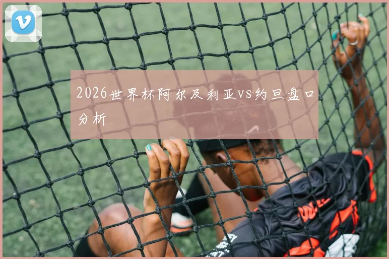 2026世界杯阿尔及利亚vs约旦盘口分析