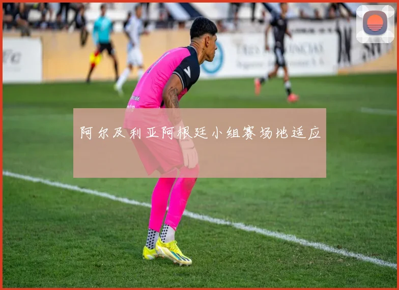 阿尔及利亚阿根廷小组赛场地适应