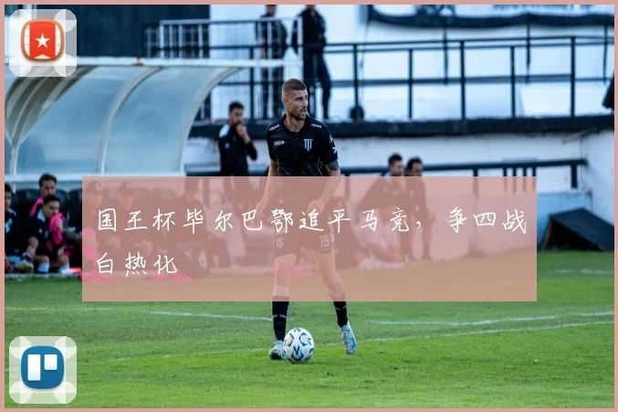 国王杯毕尔巴鄂追平马竞，争四战白热化