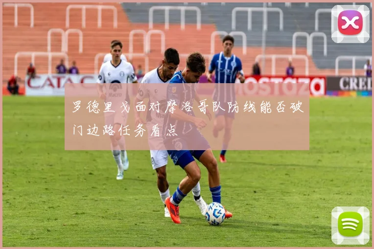 罗德里戈面对摩洛哥队防线能否破门边路任务看点