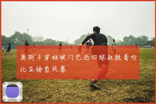 奥斯卡穿裆破门巴西四球狂胜哥伦比亚榜首风暴