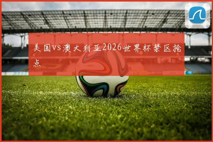 美国vs澳大利亚2026世界杯禁区抢点