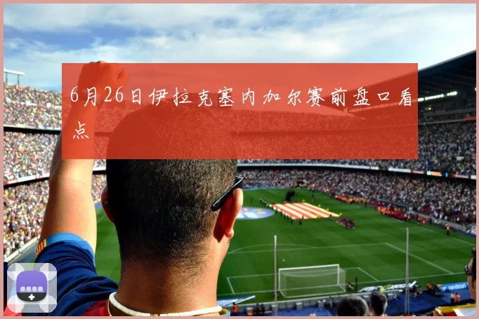 6月26日伊拉克塞内加尔赛前盘口看点