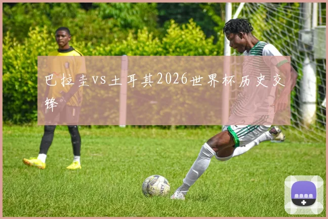 巴拉圭vs土耳其2026世界杯历史交锋