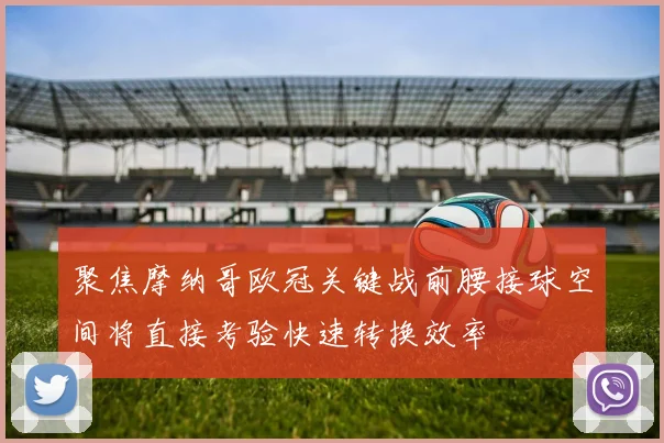 聚焦摩纳哥欧冠关键战前腰接球空间将直接考验快速转换效率