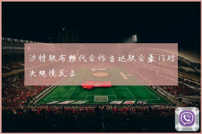 沙特联布赖代合作吉达联合豪门对决绝境反击