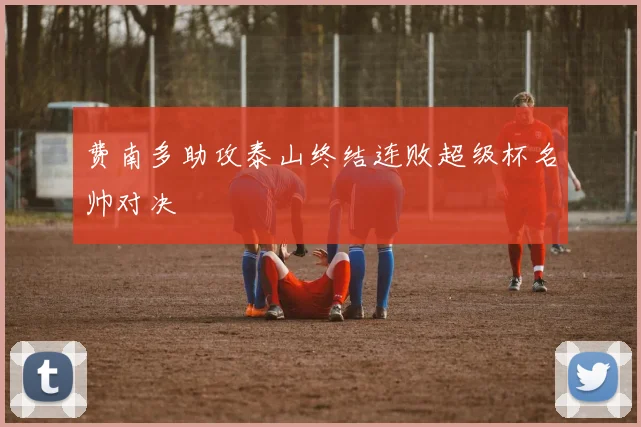 费南多助攻泰山终结连败超级杯名帅对决