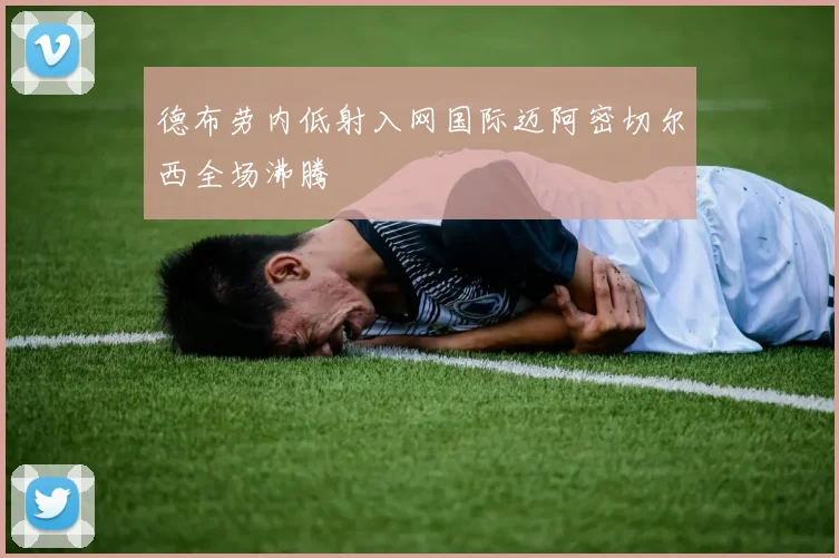 德布劳内低射入网国际迈阿密切尔西全场沸腾