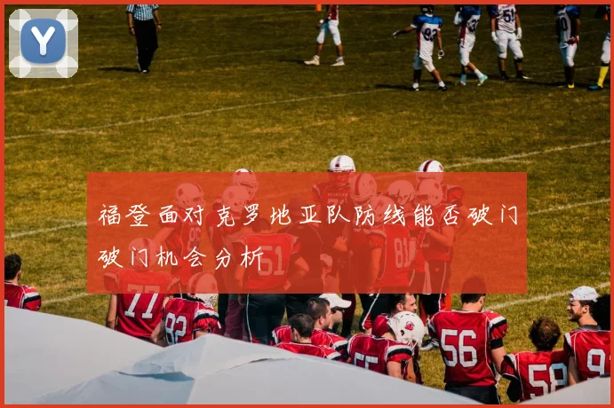 福登面对克罗地亚队防线能否破门破门机会分析