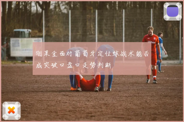 刚果金面对葡萄牙定位球战术能否成突破口盘口走势判断