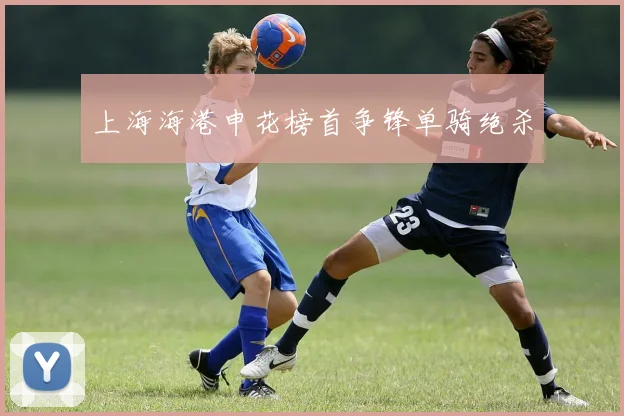 上海海港申花榜首争锋单骑绝杀