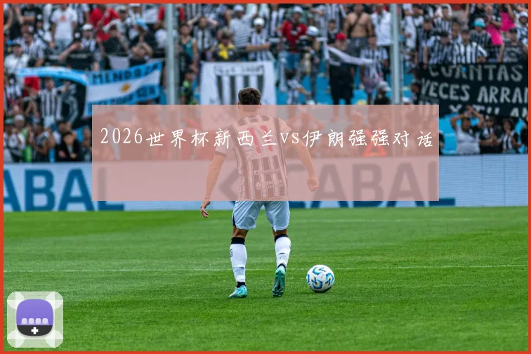 2026世界杯新西兰vs伊朗强强对话