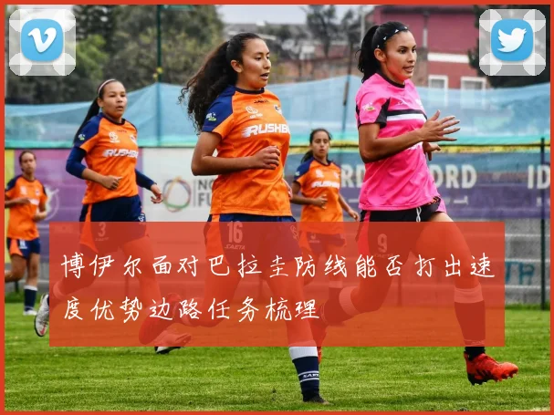 博伊尔面对巴拉圭防线能否打出速度优势边路任务梳理