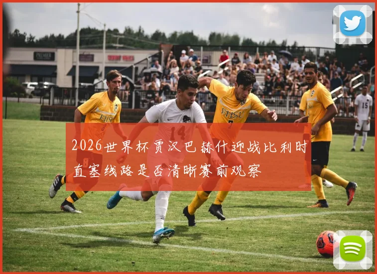 2026世界杯贾汉巴赫什迎战比利时直塞线路是否清晰赛前观察