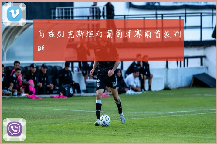 乌兹别克斯坦对葡萄牙赛前首发判断
