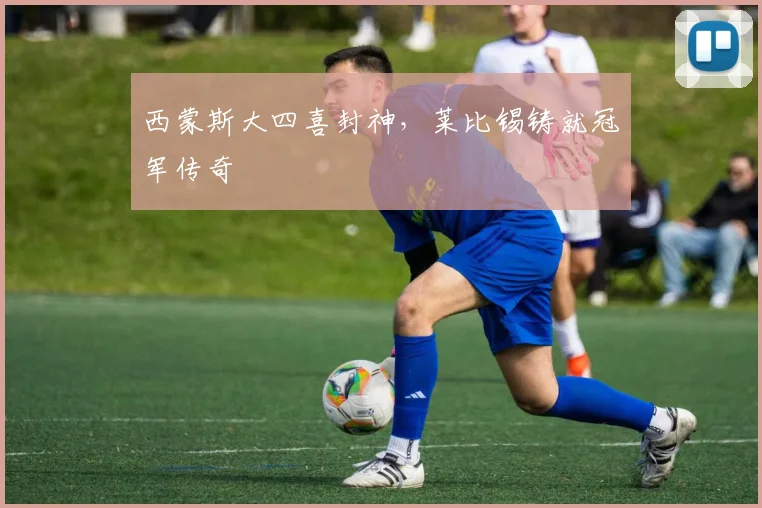 西蒙斯大四喜封神，莱比锡铸就冠军传奇