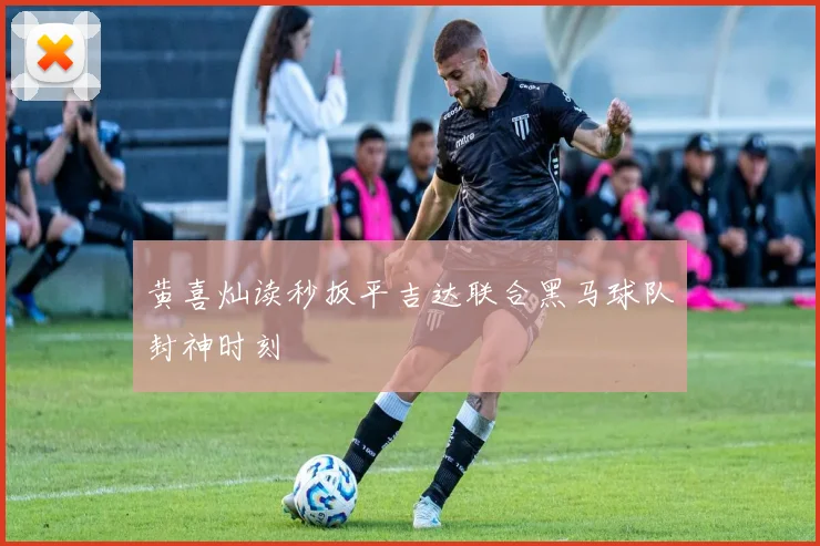 黄喜灿读秒扳平吉达联合黑马球队封神时刻