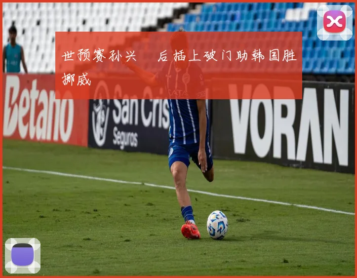 世预赛孙兴慜后插上破门助韩国胜挪威
