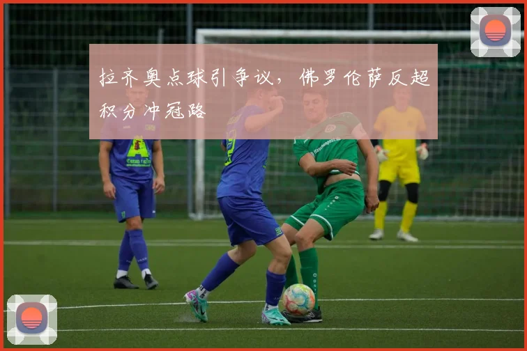 拉齐奥点球引争议，佛罗伦萨反超积分冲冠路