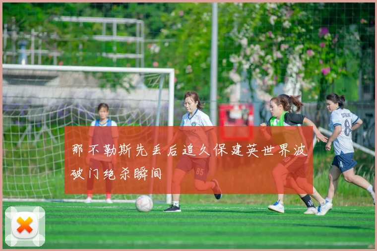 那不勒斯先丢后追久保建英世界波破门绝杀瞬间