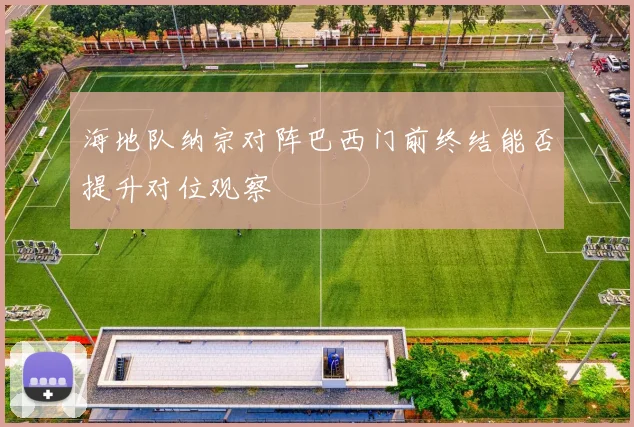 海地队纳宗对阵巴西门前终结能否提升对位观察