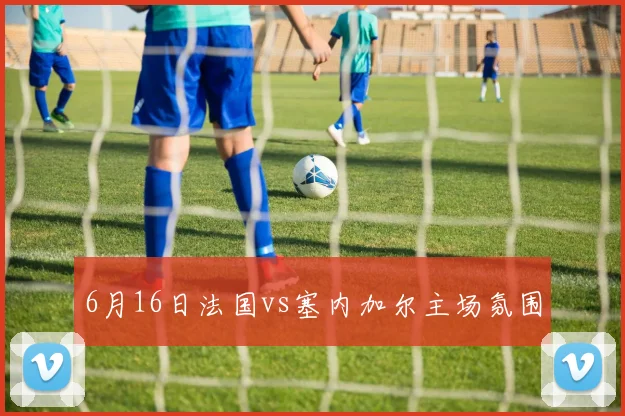 6月16日法国vs塞内加尔主场氛围
