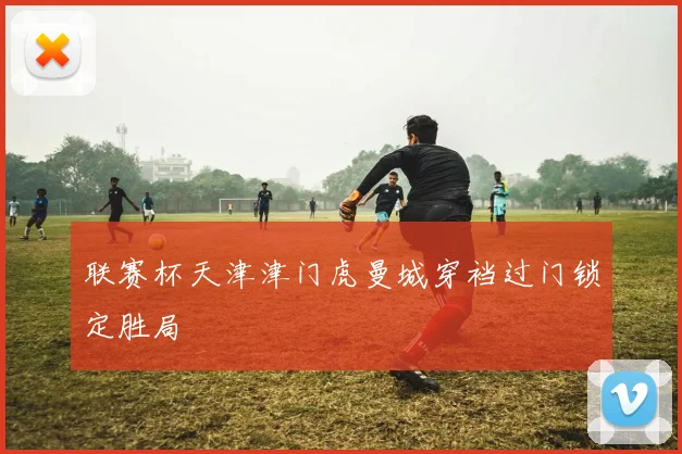 联赛杯天津津门虎曼城穿裆过门锁定胜局