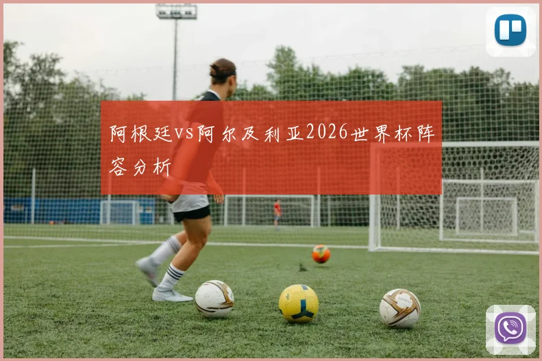 阿根廷vs阿尔及利亚2026世界杯阵容分析