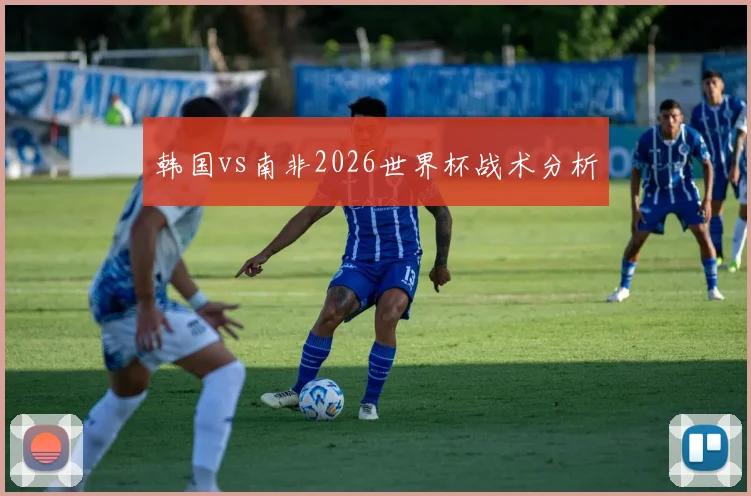 韩国vs南非2026世界杯战术分析