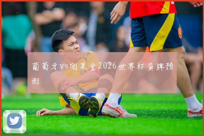 葡萄牙vs刚果金2026世界杯黄牌预测