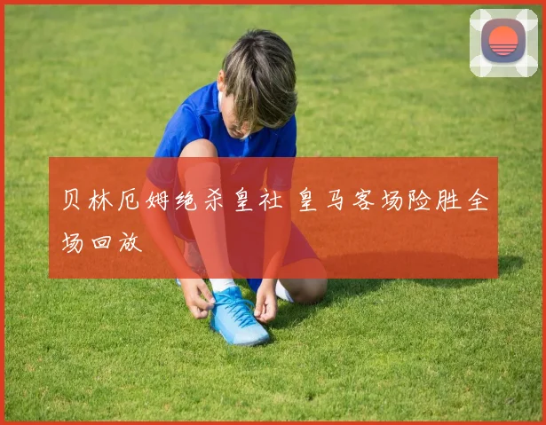 贝林厄姆绝杀皇社 皇马客场险胜全场回放