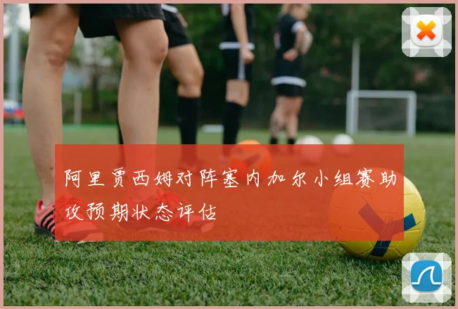 阿里贾西姆对阵塞内加尔小组赛助攻预期状态评估