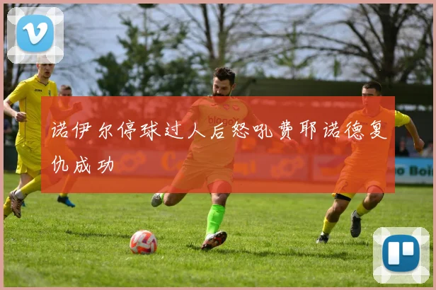 诺伊尔停球过人后怒吼费耶诺德复仇成功