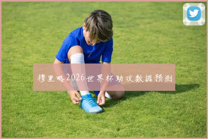 穆里略2026世界杯助攻数据预测