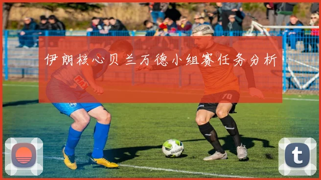 伊朗核心贝兰万德小组赛任务分析