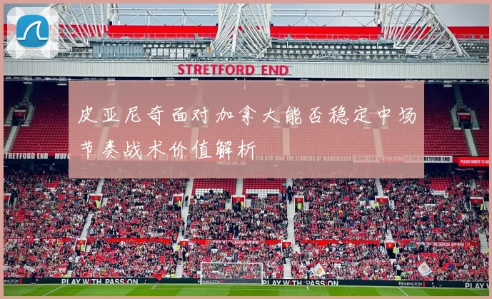 皮亚尼奇面对加拿大能否稳定中场节奏战术价值解析