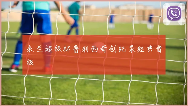米兰超级杯普利西奇创纪录经典晋级