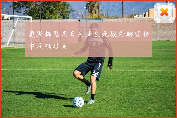 奥斯梅恩尼日利亚生死战外脚背传中压哨过关