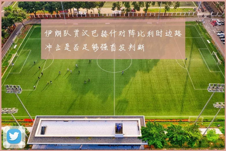 伊朗队贾汉巴赫什对阵比利时边路冲击是否足够强首发判断