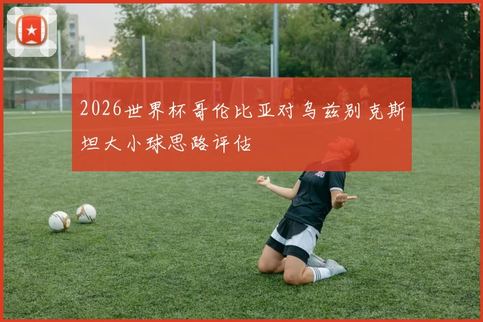 2026世界杯哥伦比亚对乌兹别克斯坦大小球思路评估
