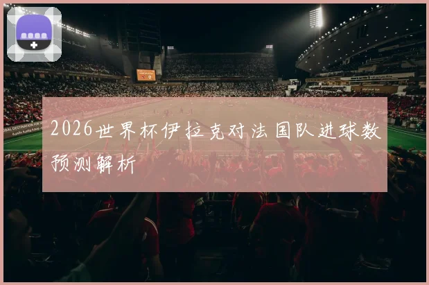 2026世界杯伊拉克对法国队进球数预测解析