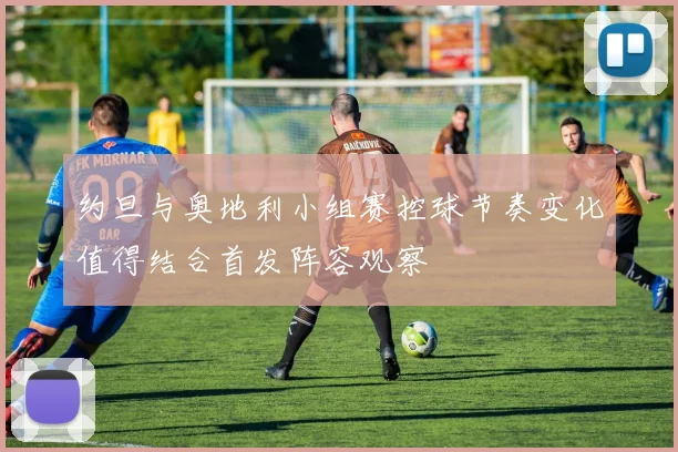 约旦与奥地利小组赛控球节奏变化值得结合首发阵容观察