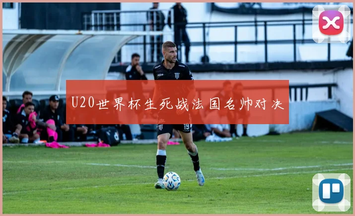 U20世界杯生死战法国名帅对决