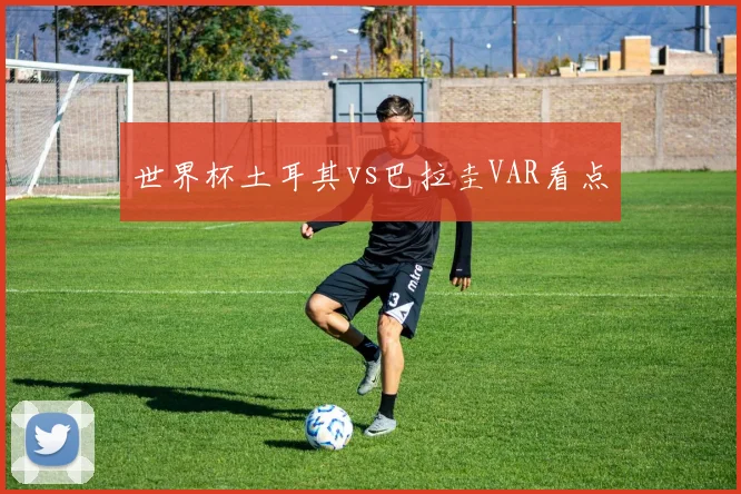 世界杯土耳其vs巴拉圭VAR看点