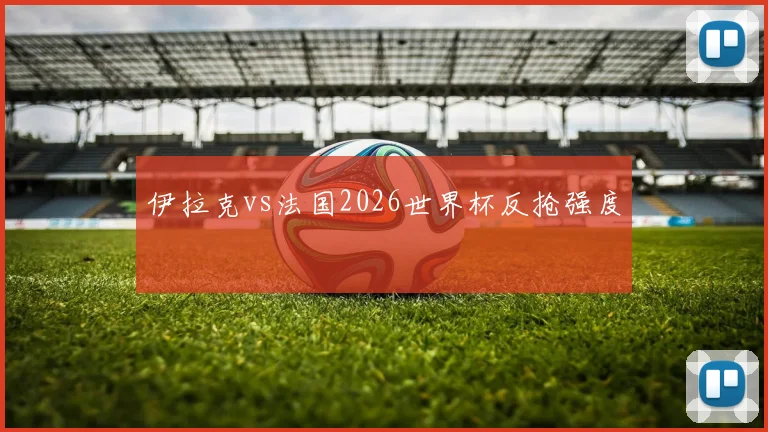 伊拉克vs法国2026世界杯反抢强度